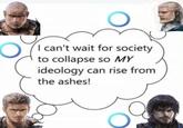 I can't wait for society to collapse so MY ideology can rise from the ashes!
