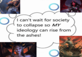 I can't wait for society to collapse so MY ideology can rise from the ashes!