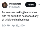 Trill Withers @TylerIAm Follow Rohrwasser making teammates bite the curb if he hear about any of this kneeling business 3:04 PM Apr 25, 2020