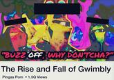 "BUZZ OFF WHY DONTCHA?" The Rise and Fall of Gwimbly Pingas Pom 1.5Q Views