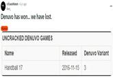 Crack Watch r/CrackWatch 6 yr. ago Kers_ Denuvo has won... we have lost. Humor UNCRACKED DENUVO GAMES Name Handball 17 Released Denuvo Variant 2016-11-15 3