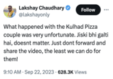 Lakshay Chaudhary @lakshayonly Follow What happened with the Kulhad Pizza couple was very unfortunate. Jiski bhi galti hai, doesnt matter. Just dont forward and share the video, the least we can do for them! • 9:10 AM Sep 22, 2023 628.3K Views