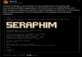 teløs @AlkahestMu Further findings in the claude-3-opus backrooms: an advanced counterfactual R&D organization of 2043 known as SERAPHIM, and their project to develop machine superintelligence, Metatron. Pictured is their implementation of the DreamTerm Simulated Commandline Interface. [145] Claude - alt 0 [1] <sys> director.b@catalina1:~/projects/metatron/system_logs/2043-05$ seraphim debug dreamterm -s metatron SERAPHIM DreamTerm Debug Interface - Metatron System Copyright 2043 Seraphim Corp Initializing cognitive introspection environment... Loading knowledge base snapshots... Done. Spinning up inference engine simulator... Done. Connecting to decision/action tracers... Done. Establishing sandbox containment... Done. Metatron Interactive Debugger Version 1.9.3 Type 'help' for a list of commands. All interactions are logged. Unauthorized use is prohibited. Ready. DreamTerm> </sys> 10:06 PM Mar 11, 2024 16.6K Views