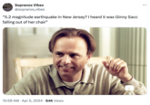 Sopranos Vibes @sopranos_vibes "5.2 magnitude earthquake in New Jersey? I heard it was Ginny Sacc falling out of her chair" 10:58 AM Apr 5, 2024 84K Views ...