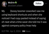 McErin Follow My @colleen eileen (bossy boomer coworker) saw me using keyboard shortcuts and when she noticed I had copy pasted instead of saying oh neat what a time saver she told me it was against company policy Imao help 8:27 PM - Apr 2, 2024 6M Views