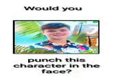 Would you punch this character in the face?