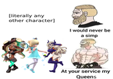 [literally any other character] I would never be a simp At your service my Queens