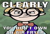CLEARLY YOU DON'T OWN AN AIR FRYER