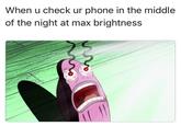When u check ur phone in the middle of the night at max brightness