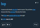 bop A name to call a female who gives head to anyone. They call them a bop because when they give head they bop there heads. That lil bop was messing with my man last night! by Eyebis June 12, 2005 6181 3185 y f FLAG