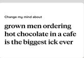 Change my mind about grown men ordering hot chocolate in a cafe is the biggest ick ever