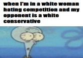 when I'm in a white woman hating competition and my opponent is a white conservative