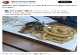 (Not) YoutubeKids @RealYouTubeKids Follow What's the opposite of "my fat ass thought that was chicken" MR KIMM™M @Keam_254 Oct 17, 2023 Fried onion rings and roasted chicken for breakfast, money is good 9:40 PM Oct 18, 2023 683.3K Views