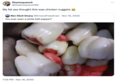lilsamsquanch @lilsamsquanch66 My fat ass thought this was chicken nuggets Rev Oluti Onary @Amana Freedman Nov 16, 2020 You ever seen a white bell pepper? 7:06 PM Nov 18, 2020 ...