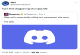 F--- this disgusting chungus life alex @midsmoker34 F--- this disgusting chungus life Dexerto @Dexerto Apr 1 • Discord is reportedly rolling out sponsored ads soon Via WSJ 10:37 PM Apr 1, 2024 80.4K Views ...