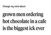 Change my mind about grown men ordering hot chocolate in a cafe is the biggest ick ever