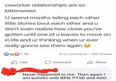 coworker relationships are so bittersweet U spend months telling each other little stories bout each other and u don't even realize how close you've gotten until one of u leaves to move on in life and ur thinking when ur ever really gonna see them again 1.9k 813 comments • 935 shares ✓ Like Comment Share Never happened to me. Then again I am autistic with BPD, PTSD and ADD.