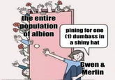 the entire population of albion pining for one (1) dumbass in a shiny hat Gwen & Merlin