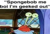 "Spongebob me boi I'm geeked out"