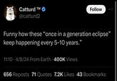 Catturd TM @catturd2 Follow Funny how these "once in a generation eclipse" keep happening every 5-10 years." 11:10 4/8/24 From Earth 400K Views 0 656 Reposts 71 Quotes 7.2K Likes 43 Bookmarks
