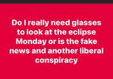 Do I really need glasses to look at the eclipse Monday or is the fake news and another liberal conspiracy