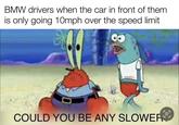 BMW drivers when the car in front of them is only going 10mph over the speed limit w/evan_loz COULD YOU BE ANY SLOWER