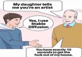 Also, prompt engineers | /r/memes My daughter tells me you're an artist Yes, I use Stable Diffusion You have exactly 10 seconds to get the f--- out of my house.