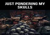 JUST PONDERING MY SKULLS