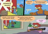 Y'know Each time ya cuss? D'aaww fooey! boy... An angel DIES. ? Great, now keep em comin' boy! HAPPYROADKILL yes pa... We gotta lower God's defenses before Meemaw gets to em! Anyday now!