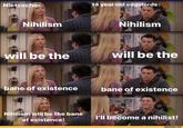 Nietzsche: Nihilism 14 year old edgelords: Nihilism E will be the will be the bane of existence bane of existence Nihilism will be the bane of existence! I'll become a nihilist! joyreactor.com
