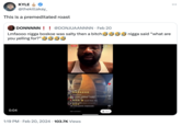 KYLE @thekillakay This is a premeditated roast DONNNNN! ! @DONJUAANNNN • Feb 20 Lmfaooo n---- boskoe was salty then a bitch i n---- said "what are you yelling for?" 0:04 1:33 Reels 今回 kestay Lmao x_dfly_x casocrazy1 LIVE IN FLORIDA AND I HATE THE HUMIDITY prolific_gotti110 Follow it_boss_zay face bandit squash Nose Aka... iveHeadai94 others commented prolific gotti110 Original audio Laladd Add comment... 1:19 PM Feb 20, 2024 103.7K Views 151 498 Doct Try it