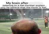 My brain after listening to a flat-Earther explain why he believe that the Earth is flat.