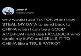 Joey @joeyglighr why would i use TIKTOK when they STEAL MY DATA to send back to CHINA when I can be a GOOD AMERICAN and use FACEBOOK who steals my INFO and SELLS IT TO CHINA like a TRUE PATRIOT
