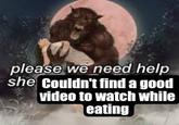 please we need help she Couldn't find a good video to watch while eating