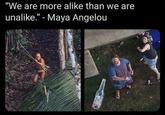 "We are more alike than we are unalike." - Maya Angelou