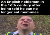 An English nobleman in the 16th century after being told he can no longer eat mummies