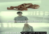 What happened to him? He tried to fight uphill me boyst