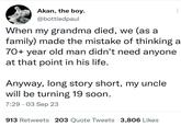 Akan, the boy. @bottledpaul When my grandma died, we (as a family) made the mistake of thinking a 70+ year old man didn't need anyone. at that point in his life. Anyway, long story short, my uncle will be turning 19 soon. 7:29 03 Sep 23 913 Retweets 203 Quote Tweets 3,806 Likes