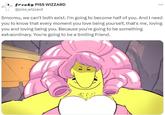 freaky PISS WIZZARD @piss_wizzard Smormu, we can't both exist. I'm going to become half of you. And I need you to know that every moment you love being yourself, that's me, loving you and loving being you. Because you're going to be something extraordinary. You're going to be a Smiling Friend.