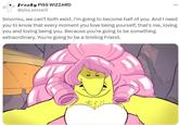 freaky PISS WIZZARD @piss_wizzard Smormu, we can't both exist. I'm going to become half of you. And I need you to know that every moment you love being yourself, that's me, loving you and loving being you. Because you're going to be something extraordinary. You're going to be a Smiling Friend.