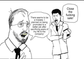 There seems to be a mistake. I planned on being promoted to a better job after sacrificing years of my life to the company! Close the f------ sale!