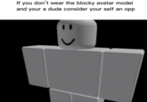 If you don't wear the blocky avatar model and your a dude consider your self an opp