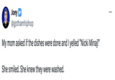 Nicki Minaj Joey @gothamhiphop My mom asked if the dishes were done and I yelled "Nicki Minaj!" She smiled. She knew they were washed.