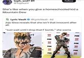toph, and? @Tophurrr Follow She's like when you give a homeschooled kid a Mountain Dew LV Lyric Vault ❤ @LyricVault .4d Jojo Siwa reveals that she isn't that innocent after all: "Just wait until I drop that F bomb," she warns rt iHeart RADIO FOX iHeart RADIO FOX ( iHeart RADIO iHeart RADIO F iHeart RADIO iHeart RADIO FOX iHeart RADIO deart DIO FOX X iHeart RADIO FOX FOX iHeart RADIO iHeart RADIO