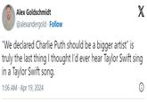 HO Alex Goldschmidt @alexandergold. Follow "We declared Charlie Puth should be a bigger artist” is X truly the last thing I thought I'd ever hear Taylor Swift sing in a Taylor Swift song. 1:06 AM - Apr 19, 2024