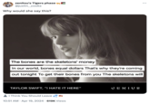 zenitsu's Tigers phase @justin_cooks Why would she say this? The bones are the skeletons' money In our world, bones equal dollars That's why they're coming out tonight To get their bones from you The skeletons will TAYLOR SWIFT, "I HATE IT HERE" I Think You Should Leave • 10:51 AM Apr 19, 2024 619K Views GENIUS