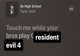 So High School Taylor Swift Touch me while your G bros play resident evil 4