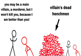 you may be a main villain, a murderer, but I won't kill you, because I am better than you! villain's dead henchmen