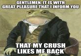 GENTLEMEN, IT IS WITH GREAT PLEASURE THAT I INFORM YOU THAT MY CRUSH LIKES ME BACK imgflip.com