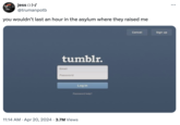 jess □ |-/ @trumanpotb you wouldn't last an hour in the asylum where they raised me tumblr. Email Password Log in Password help? 11:14 AM Apr 20, 2024 3.7M Views Cancel Sign up ...